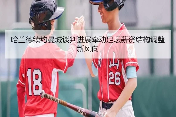 哈兰德续约曼城谈判进展牵动足坛薪资结构调整新风向