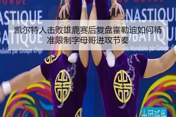 凯尔特人击败雄鹿赛后复盘霍勒迪如何精准限制字母哥进攻节奏