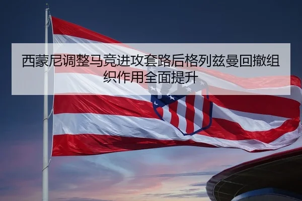 西蒙尼调整马竞进攻套路后格列兹曼回撤组织作用全面提升