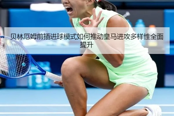 贝林厄姆前插进球模式如何推动皇马进攻多样性全面提升