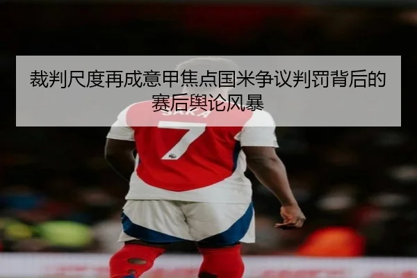 裁判尺度再成意甲焦点国米争议判罚背后的赛后舆论风暴