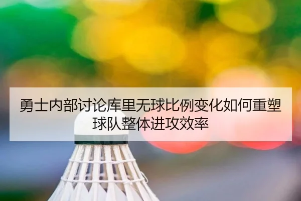 勇士内部讨论库里无球比例变化如何重塑球队整体进攻效率