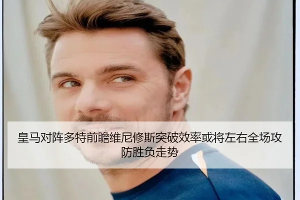 皇马对阵多特前瞻维尼修斯突破效率或将左右全场攻防胜负走势