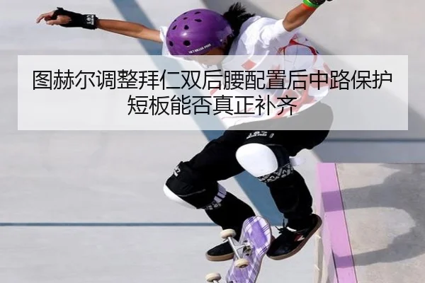 图赫尔调整拜仁双后腰配置后中路保护短板能否真正补齐