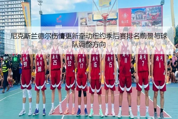 尼克斯兰德尔伤情更新牵动纽约季后赛排名前景与球队调整方向