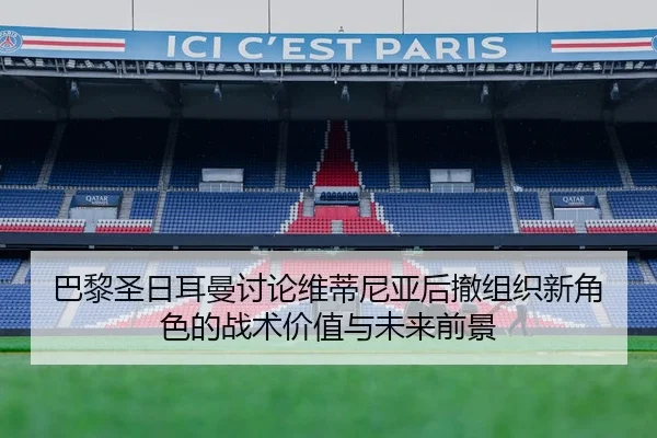 巴黎圣日耳曼讨论维蒂尼亚后撤组织新角色的战术价值与未来前景 | okooo