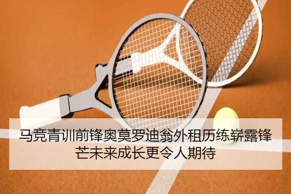 马竞青训前锋奥莫罗迪翁外租历练崭露锋芒未来成长更令人期待