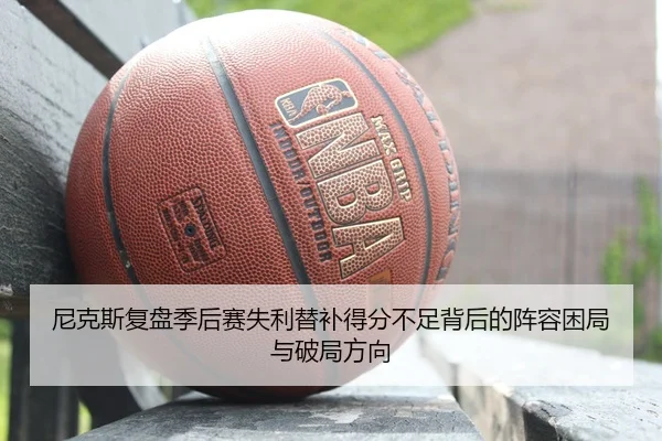 尼克斯复盘季后赛失利替补得分不足背后的阵容困局与破局方向 | okooo