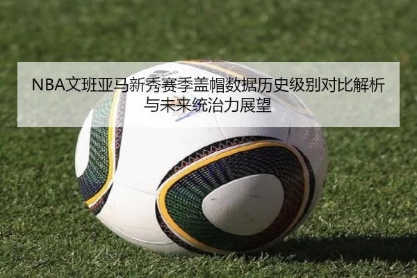 NBA文班亚马新秀赛季盖帽数据历史级别对比解析与未来统治力展望 | okooo