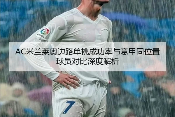 AC米兰莱奥边路单挑成功率与意甲同位置球员对比深度解析