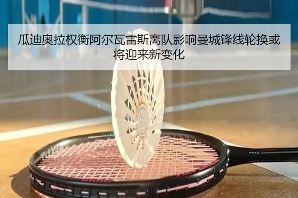 瓜迪奥拉权衡阿尔瓦雷斯离队影响曼城锋线轮换或将迎来新变化