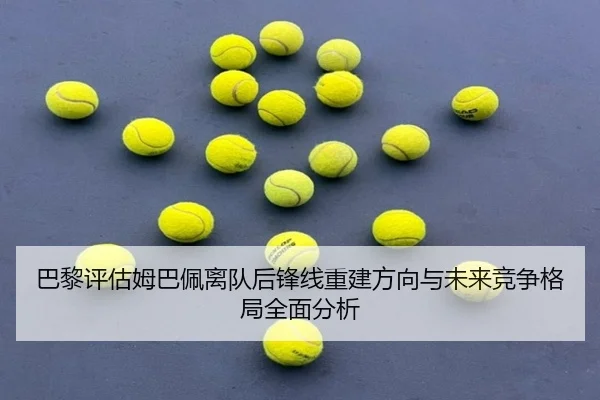 巴黎评估姆巴佩离队后锋线重建方向与未来竞争格局全面分析