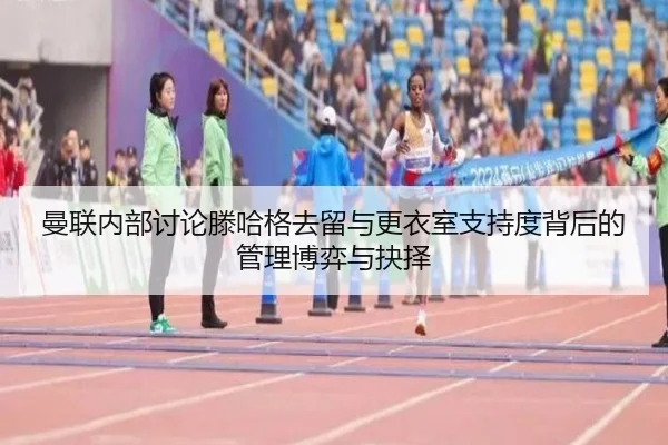 曼联内部讨论滕哈格去留与更衣室支持度背后的管理博弈与抉择