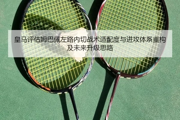 皇马评估姆巴佩左路内切战术适配度与进攻体系重构及未来升级思路