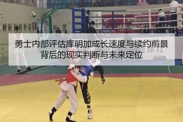 勇士内部评估库明加成长速度与续约前景背后的现实判断与未来定位
