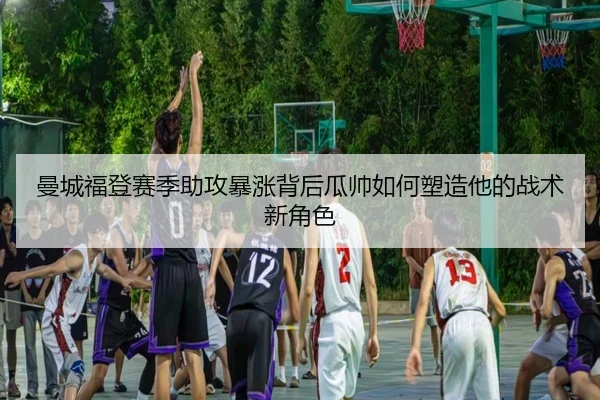 曼城福登赛季助攻暴涨背后瓜帅如何塑造他的战术新角色