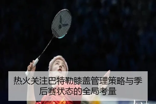 热火关注巴特勒膝盖管理策略与季后赛状态的全局考量
