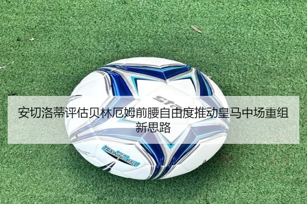 安切洛蒂评估贝林厄姆前腰自由度推动皇马中场重组新思路