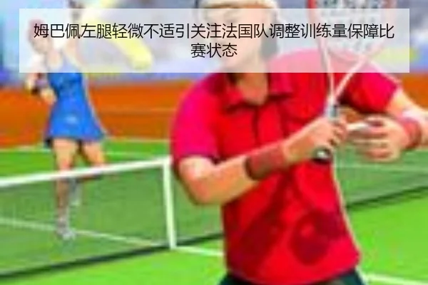 姆巴佩左腿轻微不适引关注法国队调整训练量保障比赛状态
