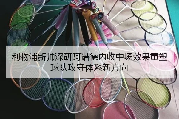 利物浦新帅深研阿诺德内收中场效果重塑球队攻守体系新方向