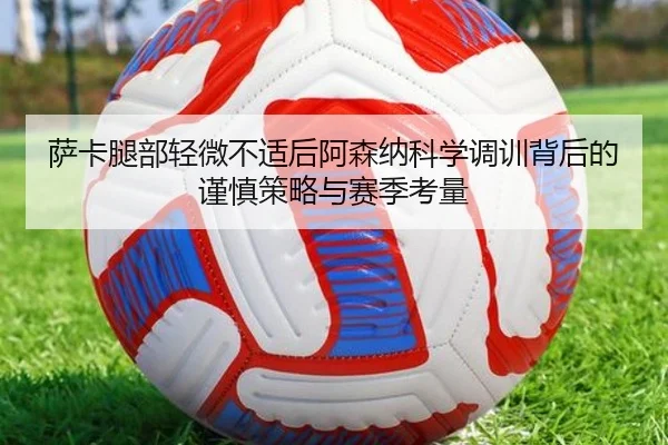 萨卡腿部轻微不适后阿森纳科学调训背后的谨慎策略与赛季考量