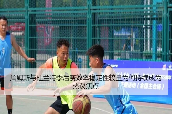 詹姆斯与杜兰特季后赛效率稳定性较量为何持续成为热议焦点