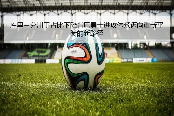 库里三分出手占比下降背后勇士进攻体系迈向重新平衡的新路径