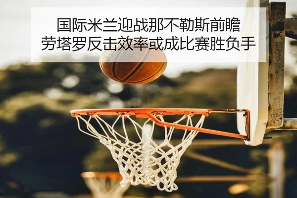 国际米兰迎战那不勒斯前瞻 劳塔罗反击效率或成比赛胜负手