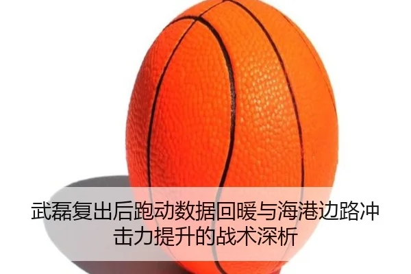 武磊复出后跑动数据回暖与海港边路冲击力提升的战术深析