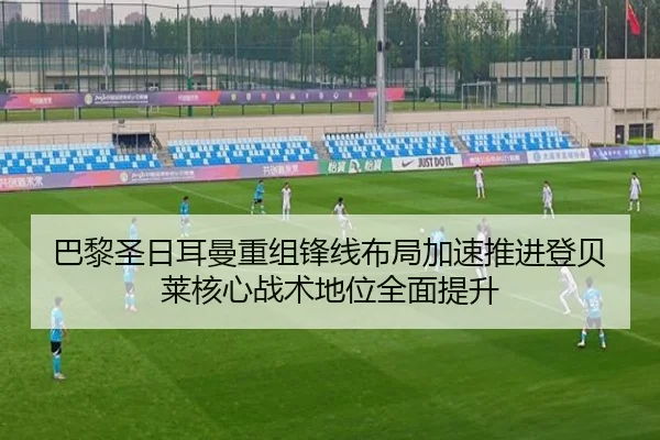 巴黎圣日耳曼重组锋线布局加速推进登贝莱核心战术地位全面提升