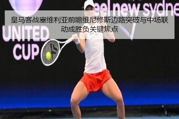 皇马客战塞维利亚前瞻维尼修斯边路突破与中场联动成胜负关键焦点